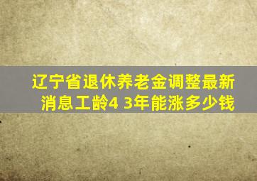 辽宁省退休养老金调整最新消息工龄4 3年能涨多少钱